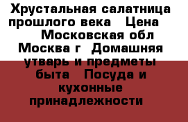 Хрустальная салатница прошлого века › Цена ­ 800 - Московская обл., Москва г. Домашняя утварь и предметы быта » Посуда и кухонные принадлежности   